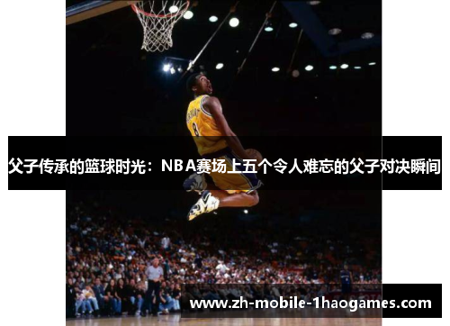 父子传承的篮球时光:NBA赛场上五个令人难忘的父子对决瞬间 父子传承的篮球时光:NBA赛场上五个令人难忘的父子对决瞬间