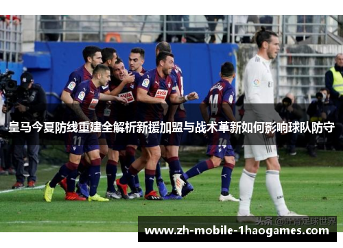 皇马今夏防线重建全解析新援加盟与战术革新如何影响球队防守 皇马今夏防线重建全解析新援加盟与战术革新如何影响球队防守