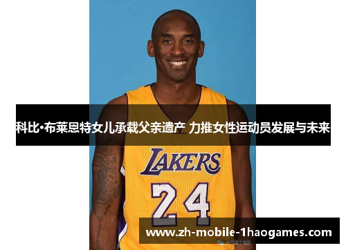科比·布莱恩特女儿承载父亲遗产 力推女性运动员发展与未来