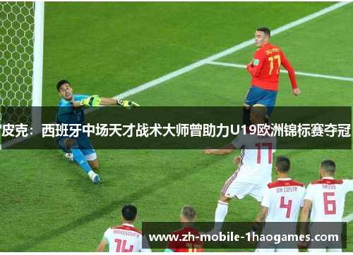 皮克:西班牙中场天才战术大师曾助力U19欧洲锦标赛夺冠 皮克:西班牙中场天才战术大师曾助力U19欧洲锦标赛夺冠