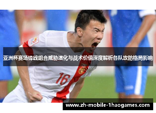 亚洲杯赛场锋线组合威胁演化与战术价值深度解析各队攻防格局影响 亚洲杯赛场锋线组合威胁演化与战术价值深度解析各队攻防格局影响
