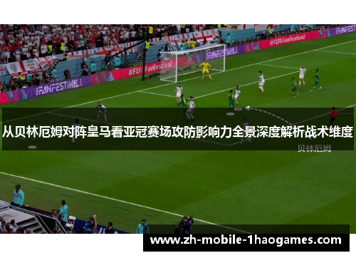 从贝林厄姆对阵皇马看亚冠赛场攻防影响力全景深度解析战术维度