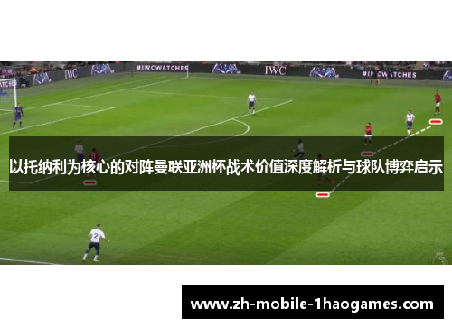 以托纳利为核心的对阵曼联亚洲杯战术价值深度解析与球队博弈启示 以托纳利为核心的对阵曼联亚洲杯战术价值深度解析与球队博弈启示