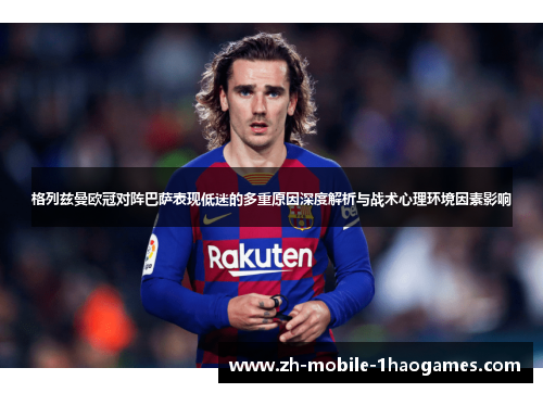 格列兹曼欧冠对阵巴萨表现低迷的多重原因深度解析与战术心理环境因素影响 格列兹曼欧冠对阵巴萨表现低迷的多重原因深度解析与战术心理环境因素影响
