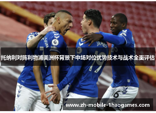 托纳利对阵利物浦美洲杯背景下中场对位优势技术与战术全面评估