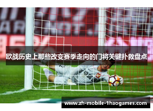 欧战历史上那些改变赛季走向的门将关键扑救盘点 欧战历史上那些改变赛季走向的门将关键扑救盘点