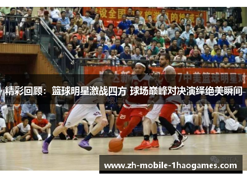 精彩回顾:篮球明星激战四方 球场巅峰对决演绎绝美瞬间 精彩回顾:篮球明星激战四方 球场巅峰对决演绎绝美瞬间