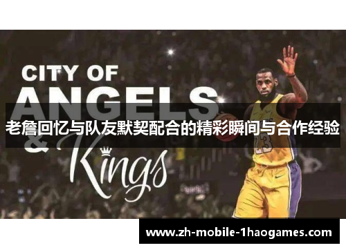 老詹回忆与队友默契配合的精彩瞬间与合作经验
