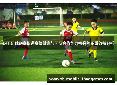 职工足球联赛促进身体健康与团队合作能力提升的多重效益分析