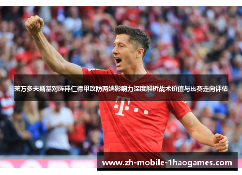 莱万多夫斯基对阵拜仁德甲攻防两端影响力深度解析战术价值与比赛走向评估