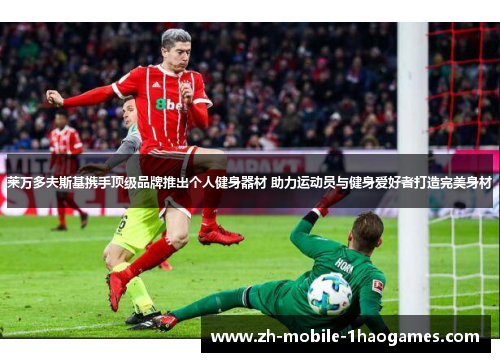 莱万多夫斯基携手顶级品牌推出个人健身器材 助力运动员与健身爱好者打造完美身材