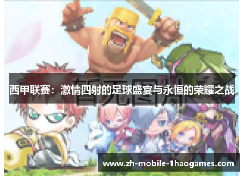 西甲联赛:激情四射的足球盛宴与永恒的荣耀之战 西甲联赛:激情四射的足球盛宴与永恒的荣耀之战