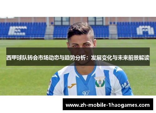 西甲球队转会市场动态与趋势分析:发展变化与未来前景解读 西甲球队转会市场动态与趋势分析:发展变化与未来前景解读