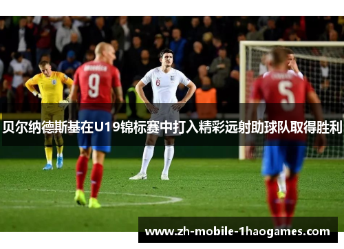 贝尔纳德斯基在U19锦标赛中打入精彩远射助球队取得胜利 贝尔纳德斯基在U19锦标赛中打入精彩远射助球队取得胜利
