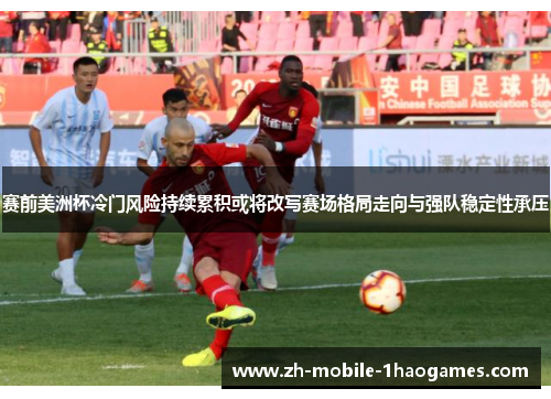 赛前美洲杯冷门风险持续累积或将改写赛场格局走向与强队稳定性承压