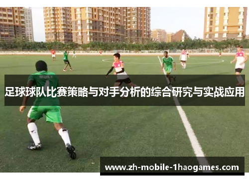 足球球队比赛策略与对手分析的综合研究与实战应用 足球球队比赛策略与对手分析的综合研究与实战应用
