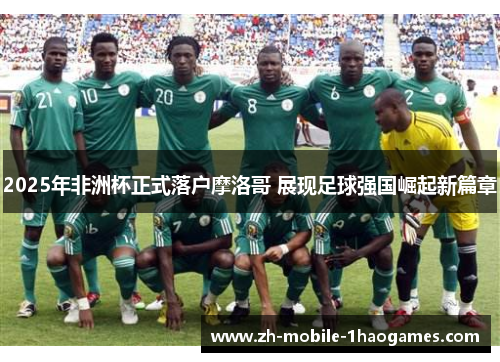 2025年非洲杯正式落户摩洛哥 展现足球强国崛起新篇章