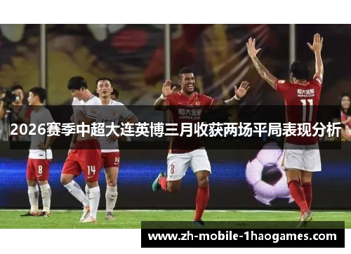 2026赛季中超大连英博三月收获两场平局表现分析 2026赛季中超大连英博三月收获两场平局表现分析