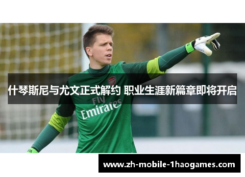 什琴斯尼与尤文正式解约 职业生涯新篇章即将开启