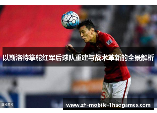 以斯洛特掌舵红军后球队重建与战术革新的全景解析