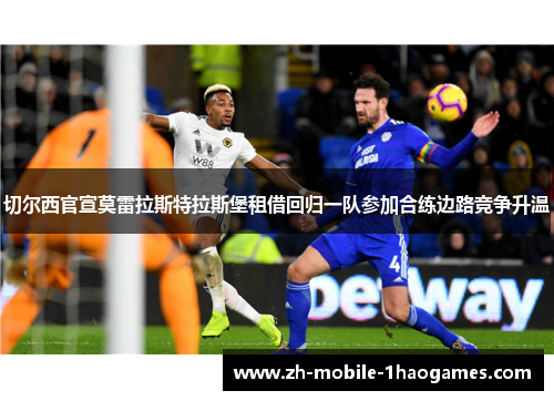 切尔西官宣莫雷拉斯特拉斯堡租借回归一队参加合练边路竞争升温 切尔西官宣莫雷拉斯特拉斯堡租借回归一队参加合练边路竞争升温