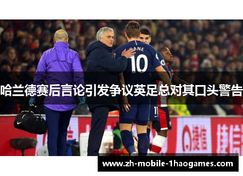 哈兰德赛后言论引发争议英足总对其口头警告