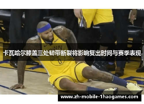 卡瓦哈尔膝盖三处韧带断裂将影响复出时间与赛季表现