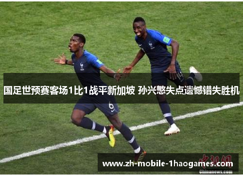 国足世预赛客场1比1战平新加坡 孙兴慜失点遗憾错失胜机 国足世预赛客场1比1战平新加坡 孙兴慜失点遗憾错失胜机