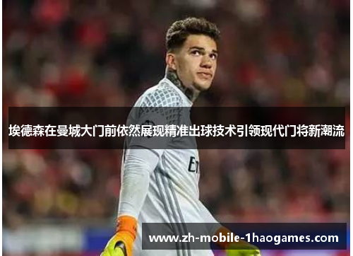 埃德森在曼城大门前依然展现精准出球技术引领现代门将新潮流 埃德森在曼城大门前依然展现精准出球技术引领现代门将新潮流