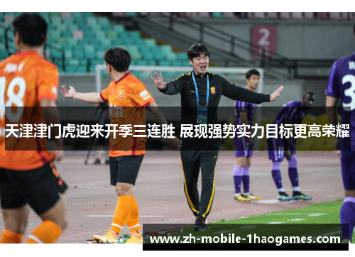 天津津门虎迎来开季三连胜 展现强势实力目标更高荣耀