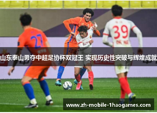 山东泰山勇夺中超足协杯双冠王 实现历史性突破与辉煌成就 山东泰山勇夺中超足协杯双冠王 实现历史性突破与辉煌成就