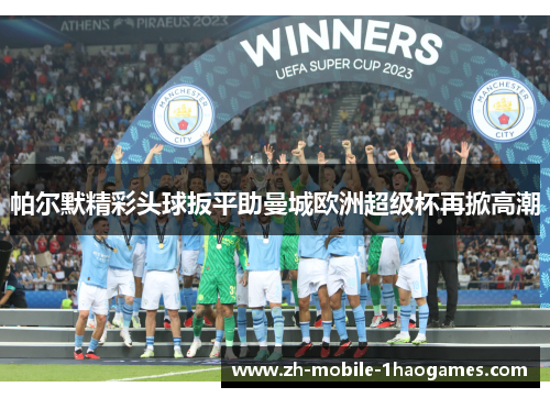 帕尔默精彩头球扳平助曼城欧洲超级杯再掀高潮 帕尔默精彩头球扳平助曼城欧洲超级杯再掀高潮