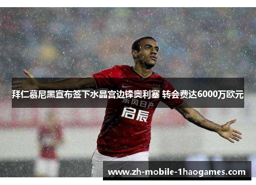拜仁慕尼黑宣布签下水晶宫边锋奥利塞 转会费达6000万欧元