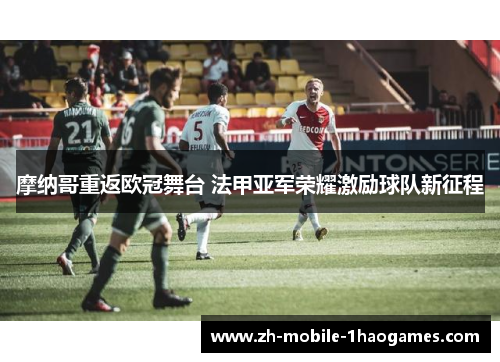 摩纳哥重返欧冠舞台 法甲亚军荣耀激励球队新征程 摩纳哥重返欧冠舞台 法甲亚军荣耀激励球队新征程