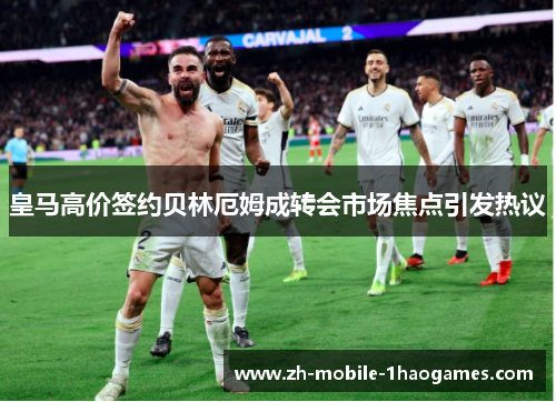 皇马高价签约贝林厄姆成转会市场焦点引发热议 皇马高价签约贝林厄姆成转会市场焦点引发热议