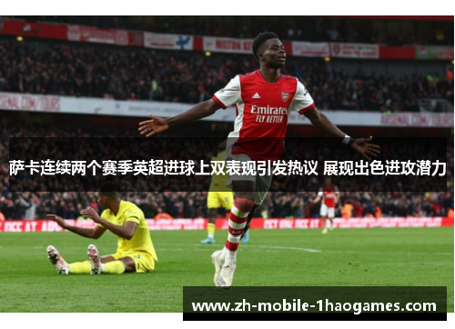 萨卡连续两个赛季英超进球上双表现引发热议 展现出色进攻潜力 萨卡连续两个赛季英超进球上双表现引发热议 展现出色进攻潜力