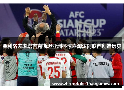 贾利洛夫率塔吉克斯坦亚洲杯惊喜淘汰阿联酋创造历史