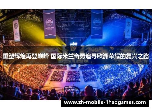 重塑辉煌再登巅峰 国际米兰奋勇追寻欧洲荣耀的复兴之路