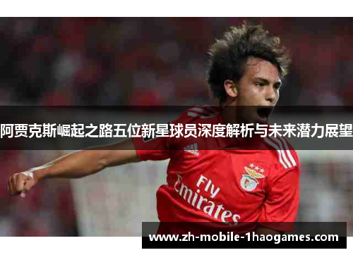 阿贾克斯崛起之路五位新星球员深度解析与未来潜力展望
