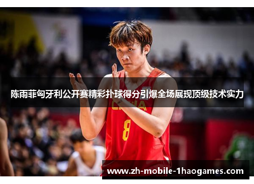 陈雨菲匈牙利公开赛精彩扑球得分引爆全场展现顶级技术实力