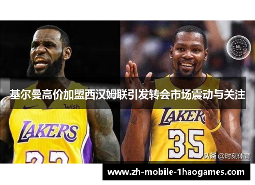基尔曼高价加盟西汉姆联引发转会市场震动与关注