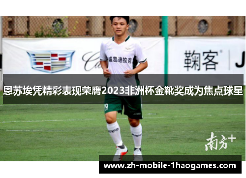 恩苏埃凭精彩表现荣膺2023非洲杯金靴奖成为焦点球星 恩苏埃凭精彩表现荣膺2023非洲杯金靴奖成为焦点球星