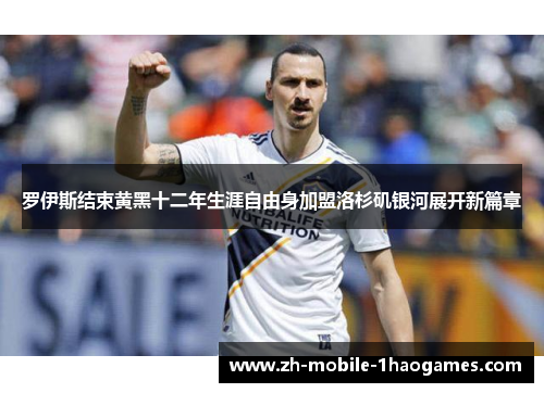 罗伊斯结束黄黑十二年生涯自由身加盟洛杉矶银河展开新篇章 罗伊斯结束黄黑十二年生涯自由身加盟洛杉矶银河展开新篇章