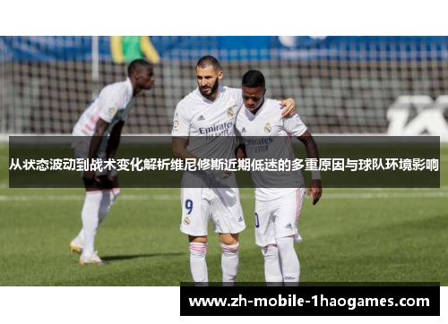 从状态波动到战术变化解析维尼修斯近期低迷的多重原因与球队环境影响 从状态波动到战术变化解析维尼修斯近期低迷的多重原因与球队环境影响