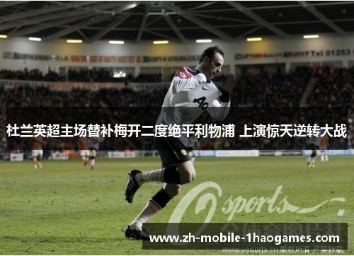 杜兰英超主场替补梅开二度绝平利物浦 上演惊天逆转大战