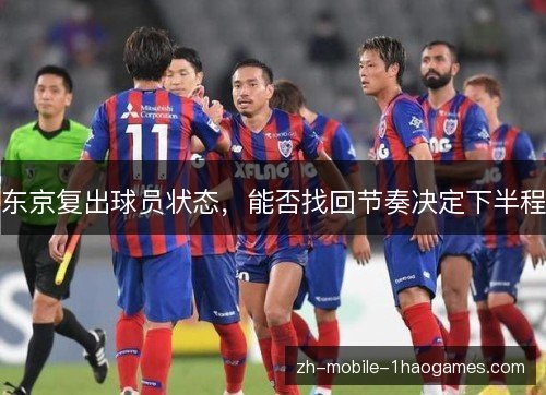 东京复出球员状态,能否找回节奏决定下半程 东京复出球员状态,能否找回节奏决定下半程